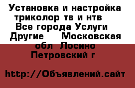 Установка и настройка триколор тв и нтв   - Все города Услуги » Другие   . Московская обл.,Лосино-Петровский г.